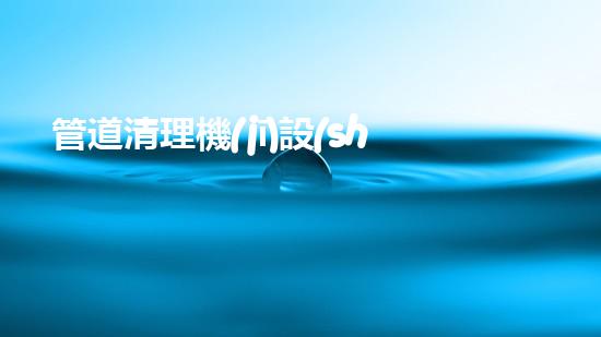管道清理機(jī)設(shè)備解鎖水道潛力，改變您的環(huán)境生態(tài)！